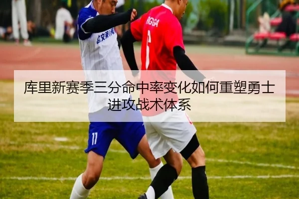 库里新赛季三分命中率变化如何重塑勇士进攻战术体系（Shaba Sports）