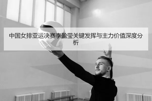 中国女排亚运决赛李盈莹关键发挥与主力价值深度分析 | Shaba Sports